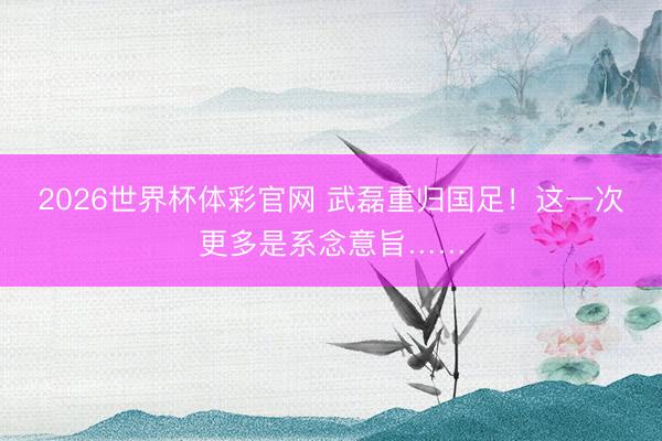 2026世界杯体彩官网 武磊重归国足!这一次更多是系念意旨……
