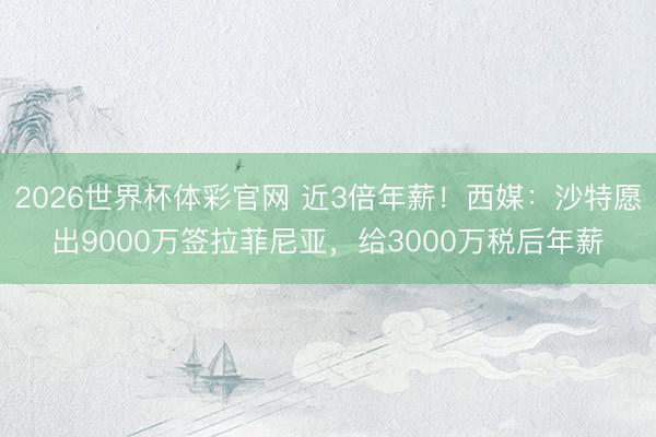 2026世界杯体彩官网 近3倍年薪！西媒：沙特愿出9000万签拉菲尼亚，给3000万税后年薪