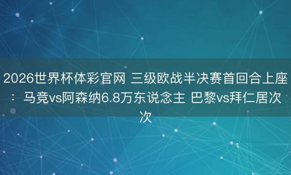 2026世界杯体彩官网 三级欧战半决赛首回合上座：马竞vs阿森纳6.8万东说念主 巴黎vs拜仁居次