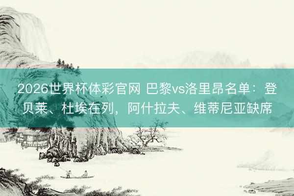 2026世界杯体彩官网 巴黎vs洛里昂名单：登贝莱、杜埃在列，阿什拉夫、维蒂尼亚缺席