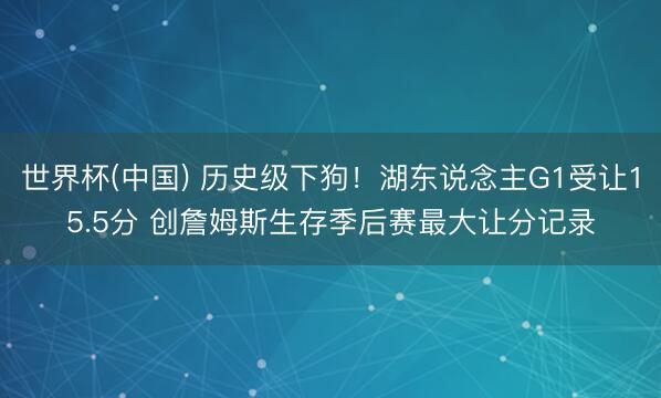 世界杯(中国) 历史级下狗！湖东说念主G1受让15.5分 创詹姆斯生存季后赛最大让分记录