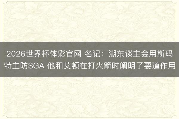 2026世界杯体彩官网 名记：湖东谈主会用斯玛特主防SGA 他和艾顿在打火箭时阐明了要道作用