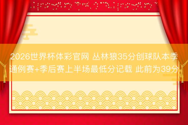 2026世界杯体彩官网 丛林狼35分创球队本季通例赛+季后赛上半场最低分记载 此前为39分
