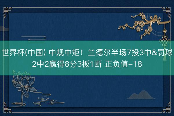 世界杯(中国) 中规中矩!兰德尔半场7投3中&罚球2中2赢得8分3板1断 正负值-18