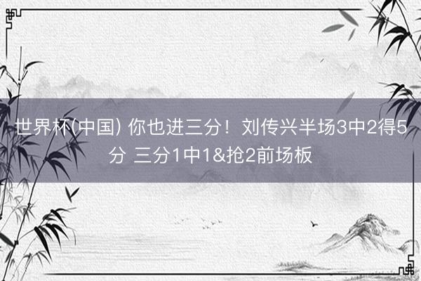 世界杯(中国) 你也进三分！刘传兴半场3中2得5分 三分1中1&抢2前场板