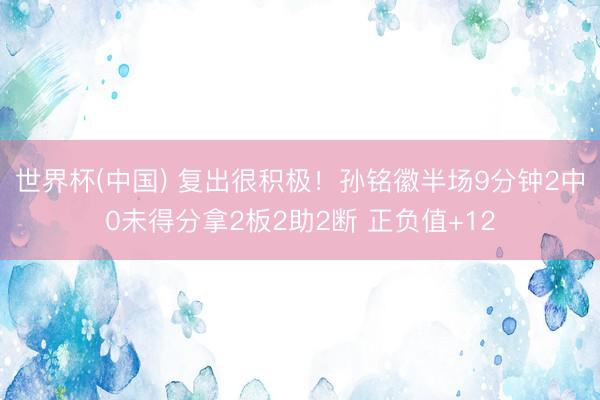 世界杯(中国) 复出很积极！孙铭徽半场9分钟2中0未得分拿2板2助2断 正负值+12