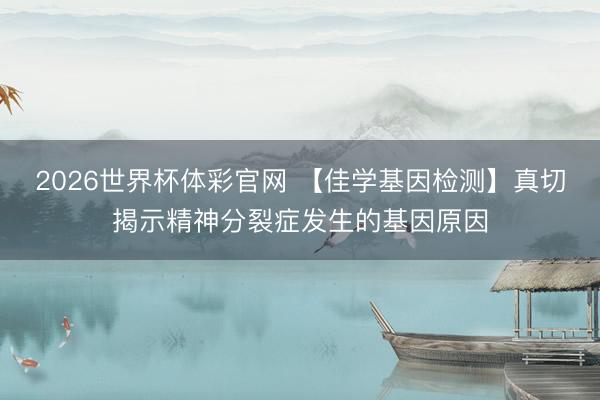 2026世界杯体彩官网 【佳学基因检测】真切揭示精神分裂症发生的基因原因