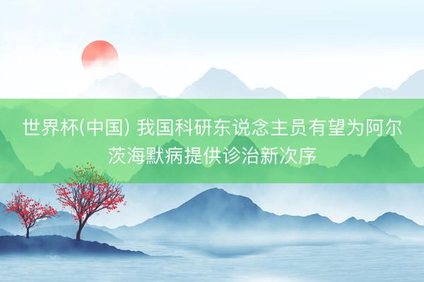 世界杯(中国) 我国科研东说念主员有望为阿尔茨海默病提供诊治新次序