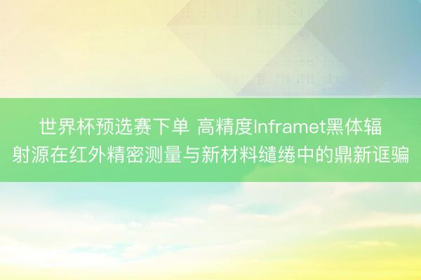 世界杯预选赛下单 高精度Inframet黑体辐射源在红外精密测量与新材料缱绻中的鼎新诓骗