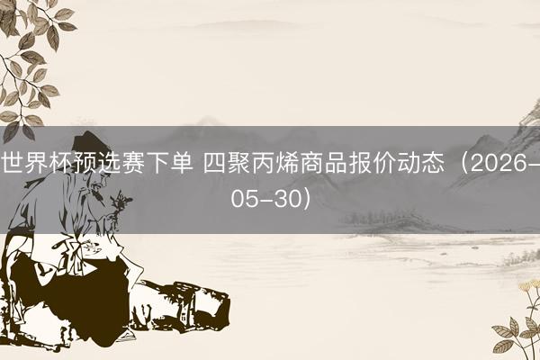 世界杯预选赛下单 四聚丙烯商品报价动态（2026-05-30）