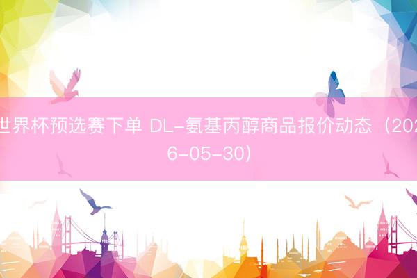 世界杯预选赛下单 DL-氨基丙醇商品报价动态（2026-05-30）