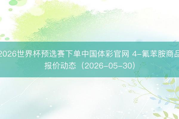 2026世界杯预选赛下单中国体彩官网 4-氟苯胺商品报价动态（2026-05-30）