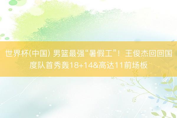 世界杯(中国) 男篮最强“暑假工”！王俊杰回回国度队首秀轰18+14&高达11前场板