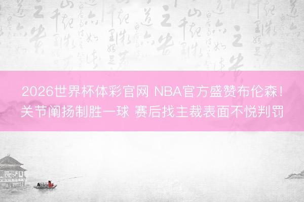 2026世界杯体彩官网 NBA官方盛赞布伦森！关节阐扬制胜一球 赛后找主裁表面不悦判罚