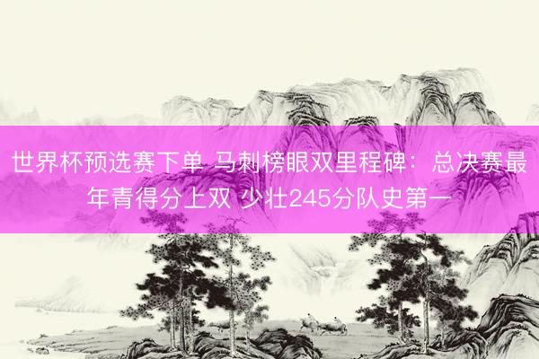 世界杯预选赛下单 马刺榜眼双里程碑：总决赛最年青得分上双 少壮245分队史第一