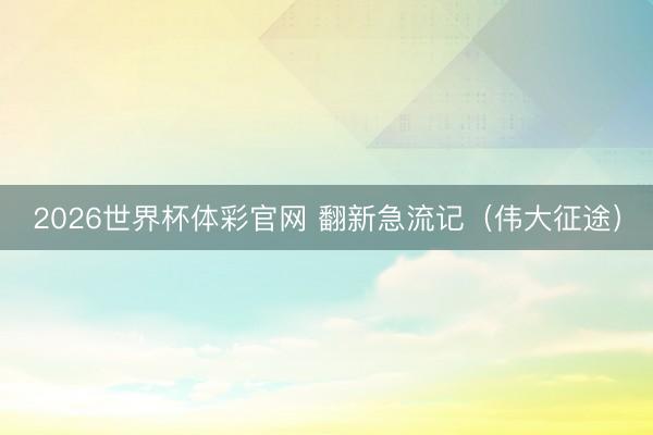 2026世界杯体彩官网 翻新急流记（伟大征途）