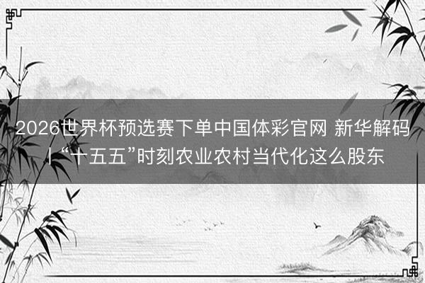 2026世界杯预选赛下单中国体彩官网 新华解码丨“十五五”时刻农业农村当代化这么股东