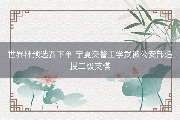 世界杯预选赛下单 宁夏交警王学武被公安部追授二级英模