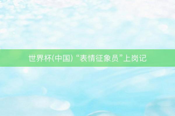 世界杯(中国) “表情征象员”上岗记