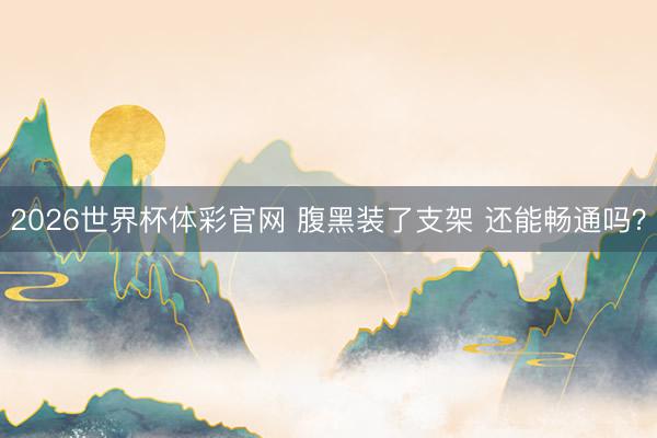 2026世界杯体彩官网 腹黑装了支架 还能畅通吗？