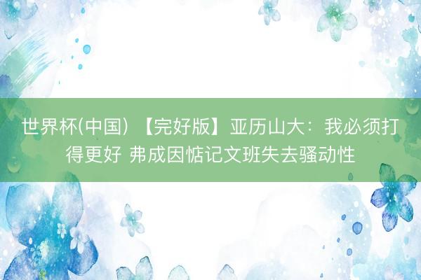 世界杯(中国) 【完好版】亚历山大：我必须打得更好 弗成因惦记文班失去骚动性
