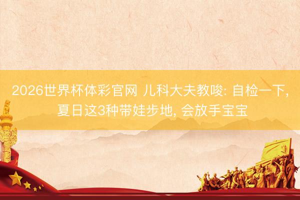 2026世界杯体彩官网 儿科大夫教唆: 自检一下， 夏日这3种带娃步地， 会放手宝宝