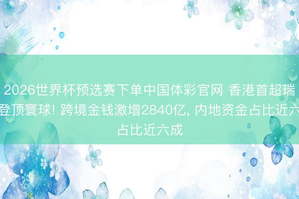 2026世界杯预选赛下单中国体彩官网 香港首超瑞士登顶寰球! 跨境金钱激增2840亿， 内地资金占比近六成