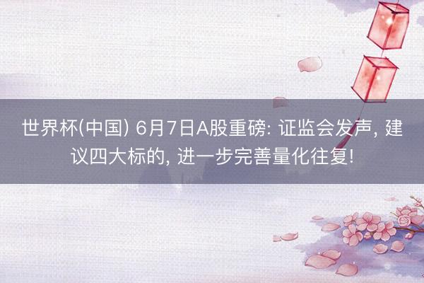 世界杯(中国) 6月7日A股重磅: 证监会发声, 建议四大标的, 进一步完善量化往复!