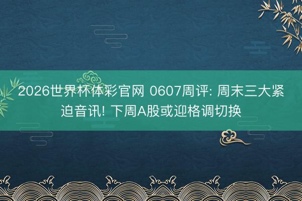 2026世界杯体彩官网 0607周评: 周末三大紧迫音讯! 下周A股或迎格调切换