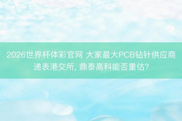 2026世界杯体彩官网 大家最大PCB钻针供应商递表港交所， 鼎泰高科能否重估?