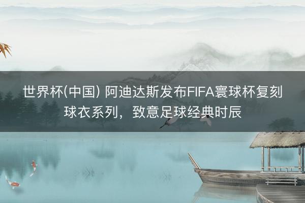 世界杯(中国) 阿迪达斯发布FIFA寰球杯复刻球衣系列，致意
