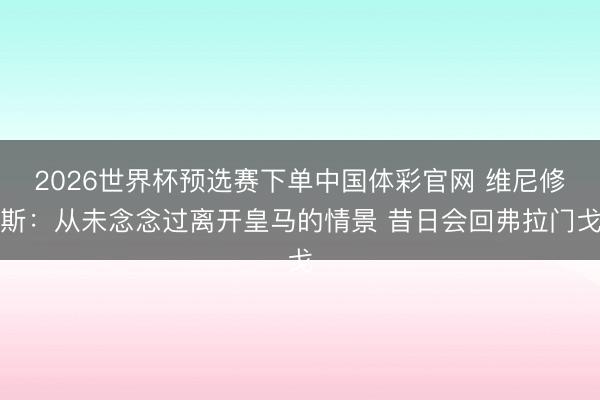 2026世界杯预选赛下单中国体彩官网 维尼修斯：从未念念过离开皇马的情景 昔日会回弗拉门戈
