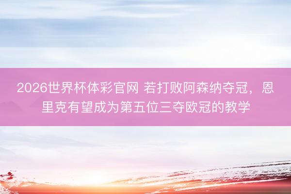 2026世界杯体彩官网 若打败阿森纳夺冠，恩里克有望成为第五