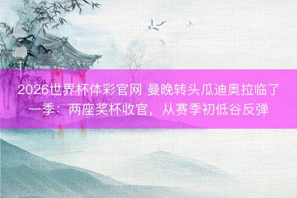 2026世界杯体彩官网 曼晚转头瓜迪奥拉临了一季：两座奖杯收