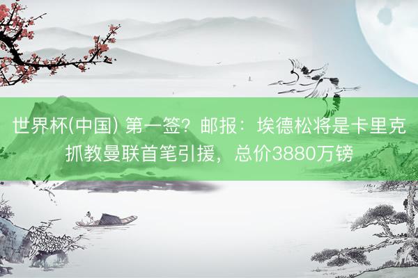 世界杯(中国) 第一签？邮报：埃德松将是卡里克抓教曼联首笔引