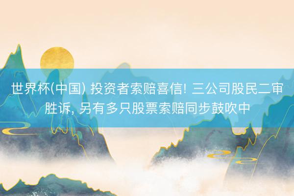 世界杯(中国) 投资者索赔喜信! 三公司股民二审胜诉， 另有多只股票索赔同步鼓吹中