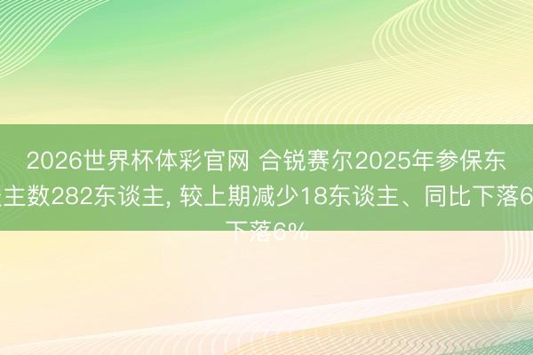 2026世界杯体彩官网 合锐赛尔2025年参保东谈主数282东谈主， 较上期减少18东谈主、同比下落6%