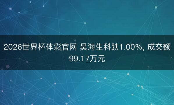2026世界杯体彩官网 昊海生科跌1.00%， 成交额99.17万元