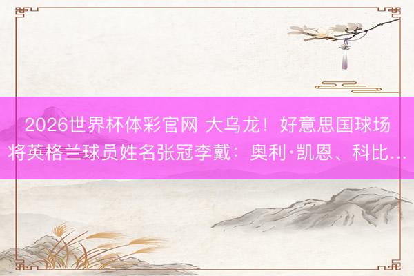 2026世界杯体彩官网 大乌龙！好意思国球场将英格兰球员姓名张冠李戴：奥利·凯恩、科比…