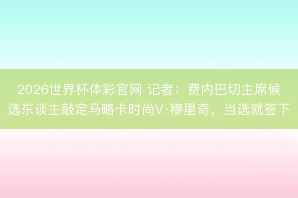 2026世界杯体彩官网 记者:费内巴切主席候选东谈主敲定马略卡时尚V·穆里奇,当选就签下