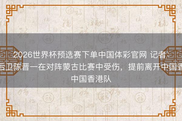 2026世界杯预选赛下单中国体彩官网 记者:申花后卫陈晋一在对阵蒙古比赛中受伤,提前离开中国香港队