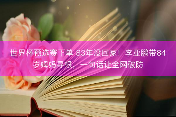 世界杯预选赛下单 83年没回家！李亚鹏带84岁姆妈寻根，一句话让全网破防