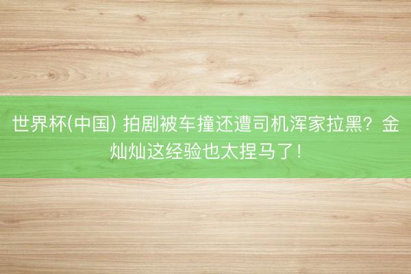 世界杯(中国) 拍剧被车撞还遭司机浑家拉黑？金灿灿这经验也太捏马了！