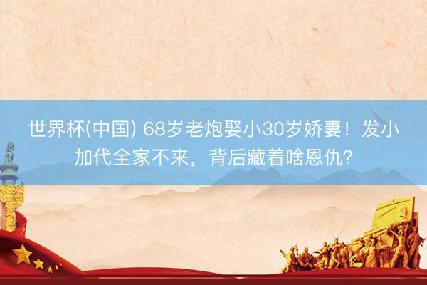 世界杯(中国) 68岁老炮娶小30岁娇妻！发小加代全家不来，背后藏着啥恩仇？