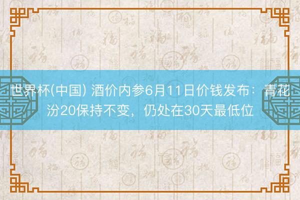 世界杯(中国) 酒价内参6月11日价钱发布：青花汾20保持不变，仍处在30天最低位