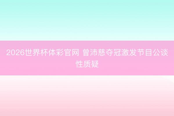 2026世界杯体彩官网 曾沛慈夺冠激发节目公谈性质疑