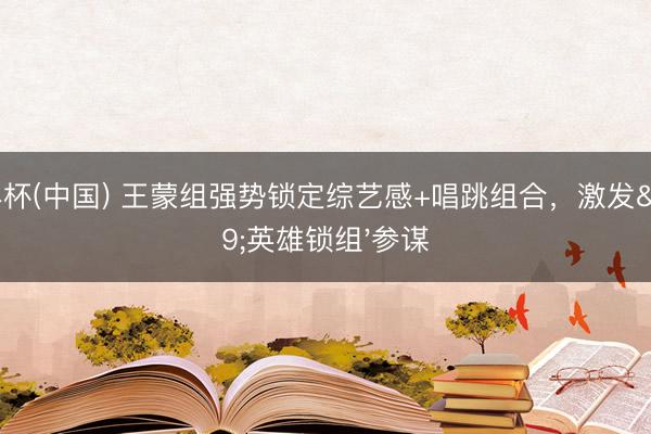 世界杯(中国) 王蒙组强势锁定综艺感+唱跳组合，激发'英雄锁组'参谋