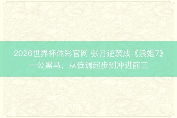 2026世界杯体彩官网 张月逆袭成《浪姐7》一公黑马，从低调起步到冲进前三