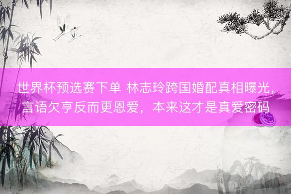 世界杯预选赛下单 林志玲跨国婚配真相曝光，言语欠亨反而更恩爱，本来这才是真爱密码