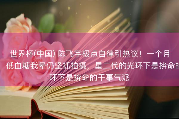 世界杯(中国) 陈飞宇极点自律引热议!一个月仅吃15顿,低血糖我晕仍坚抓拍摄,星二代的光环下是拚命的干事气派